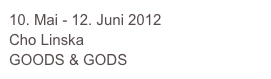 10. Mai - 12. Juni 2012
Cho Linska
GOODS & GODS